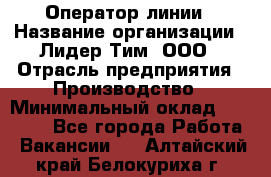 Оператор линии › Название организации ­ Лидер Тим, ООО › Отрасль предприятия ­ Производство › Минимальный оклад ­ 34 000 - Все города Работа » Вакансии   . Алтайский край,Белокуриха г.